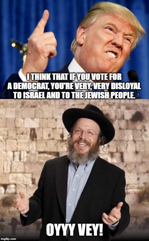 But but, most Jewish People are Democrats...... | I THINK THAT IF YOU VOTE FOR A DEMOCRAT, YOU'RE VERY, VERY DISLOYAL TO ISRAEL AND TO THE JEWISH PEOPLE. OYYY VEY! | image tagged in jewish guy,donald trump | made w/ Imgflip meme maker