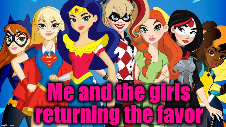 Me and the girls returning the favor | made w/ Imgflip meme maker