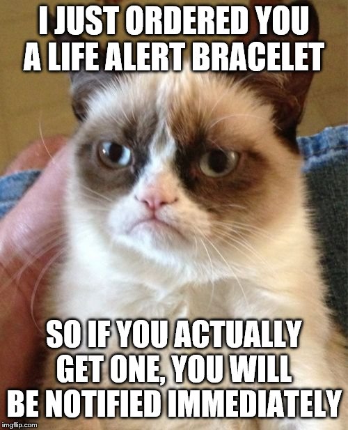 Grumpy Cat Life alert | I JUST ORDERED YOU A LIFE ALERT BRACELET; SO IF YOU ACTUALLY GET ONE, YOU WILL BE NOTIFIED IMMEDIATELY | image tagged in memes,grumpy cat | made w/ Imgflip meme maker
