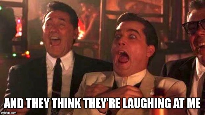GOODFELLAS LAUGHING SCENE, HENRY HILL | AND THEY THINK THEY’RE LAUGHING AT ME | image tagged in goodfellas laughing scene henry hill | made w/ Imgflip meme maker
