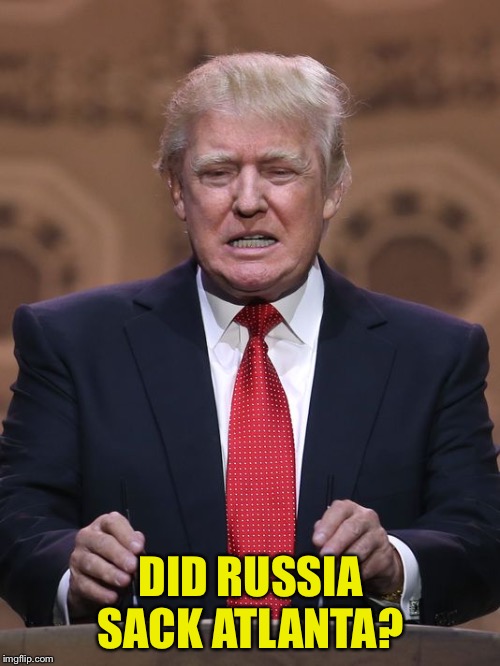 Donald Trump | DID RUSSIA SACK ATLANTA? | image tagged in donald trump | made w/ Imgflip meme maker