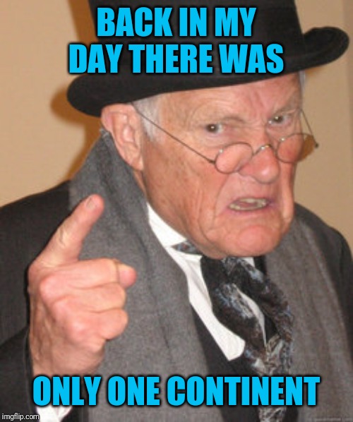 Back In My Day Meme | BACK IN MY DAY THERE WAS ONLY ONE CONTINENT | image tagged in memes,back in my day | made w/ Imgflip meme maker