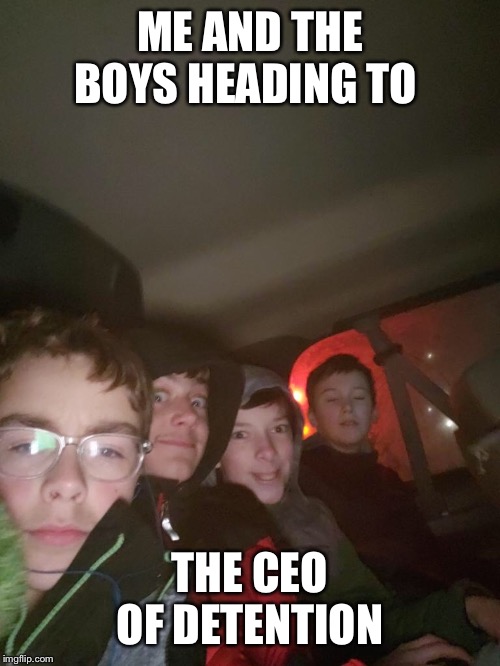 Me and the boys | ME AND THE BOYS HEADING TO; THE CEO OF DETENTION | image tagged in funny | made w/ Imgflip meme maker