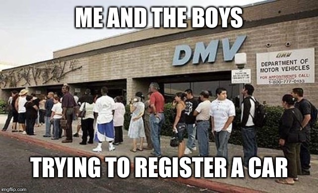 Me and The Boys Week, at the DMV |  ME AND THE BOYS; TRYING TO REGISTER A CAR | image tagged in me and the boys week,dmv | made w/ Imgflip meme maker