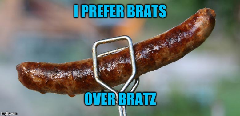 Bratwurst | I PREFER BRATS OVER BRATZ | image tagged in bratwurst | made w/ Imgflip meme maker