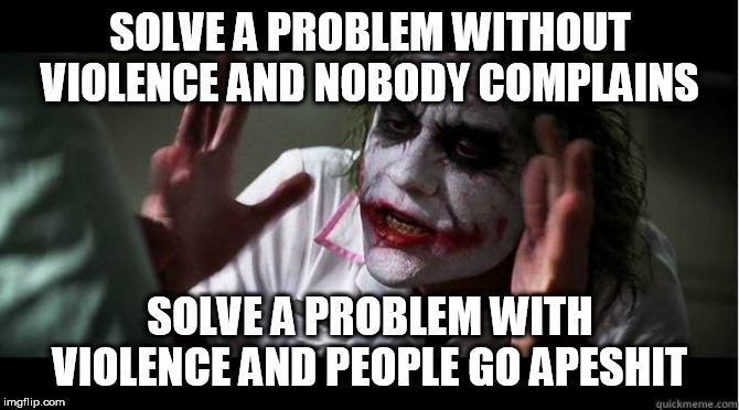 nobody bats an eye | SOLVE A PROBLEM WITHOUT VIOLENCE AND NOBODY COMPLAINS; SOLVE A PROBLEM WITH VIOLENCE AND PEOPLE GO APESHIT | image tagged in nobody bats an eye,nobody complains,no one complains,people go apeshit,and people go apeshit,violence | made w/ Imgflip meme maker