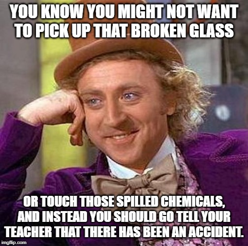 Creepy Condescending Wonka | YOU KNOW YOU MIGHT NOT WANT TO PICK UP THAT BROKEN GLASS; OR TOUCH THOSE SPILLED CHEMICALS, AND INSTEAD YOU SHOULD GO TELL YOUR TEACHER THAT THERE HAS BEEN AN ACCIDENT. | image tagged in memes,creepy condescending wonka | made w/ Imgflip meme maker