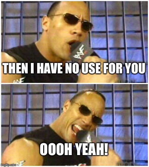 The Rock It Doesn't Matter Meme | THEN I HAVE NO USE FOR YOU OOOH YEAH! | image tagged in memes,the rock it doesnt matter | made w/ Imgflip meme maker