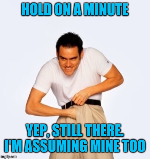 Jim Carey  | HOLD ON A MINUTE YEP, STILL THERE. I'M ASSUMING MINE TOO | image tagged in jim carey | made w/ Imgflip meme maker
