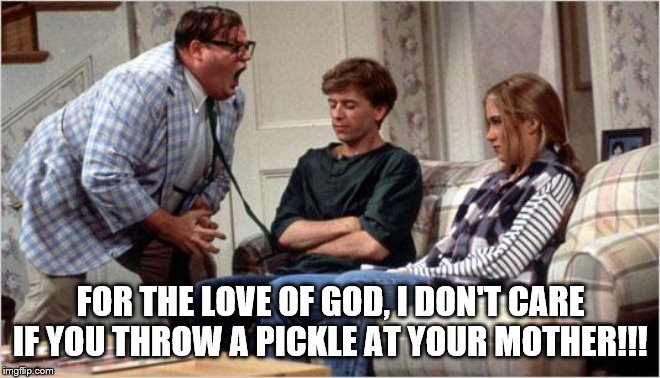 Matt Foley (Chris Farley) | FOR THE LOVE OF GOD, I DON'T CARE IF YOU THROW A PICKLE AT YOUR MOTHER!!! | image tagged in matt foley chris farley | made w/ Imgflip meme maker