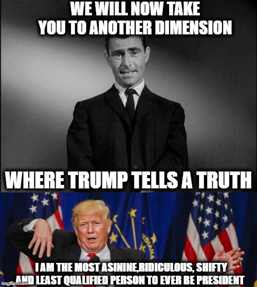 Trump telling the truth only happens in the twilight zone | WE WILL NOW TAKE YOU TO ANOTHER DIMENSION; WHERE TRUMP TELLS A TRUTH; I AM THE MOST ASININE,RIDICULOUS, SHIFTY AND LEAST QUALIFIED PERSON TO EVER BE PRESIDENT | image tagged in rod serling twilight zone,maga,politics,impeach trump,donald trump is an idiot | made w/ Imgflip meme maker