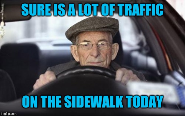 Old Man Driver | SURE IS A LOT OF TRAFFIC ON THE SIDEWALK TODAY | image tagged in old man driver | made w/ Imgflip meme maker