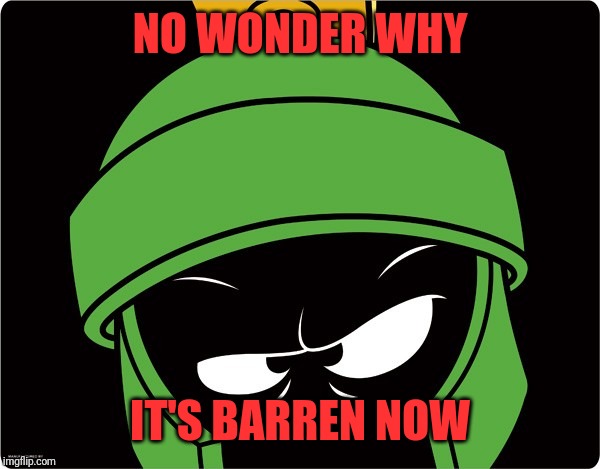 Marvin the Martian | NO WONDER WHY IT'S BARREN NOW | image tagged in marvin the martian | made w/ Imgflip meme maker