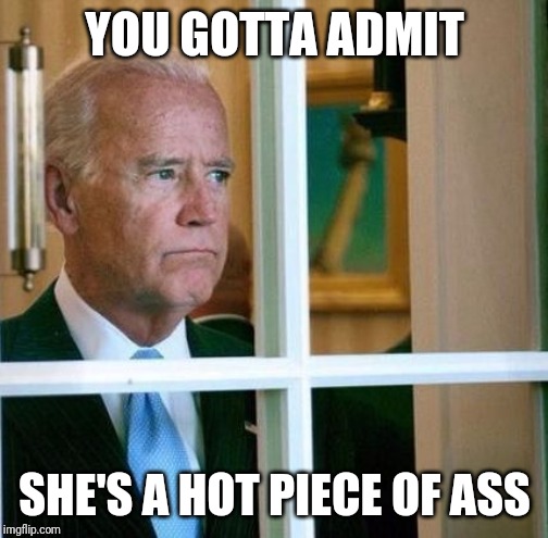 Sad Joe Biden | YOU GOTTA ADMIT SHE'S A HOT PIECE OF ASS | image tagged in sad joe biden | made w/ Imgflip meme maker