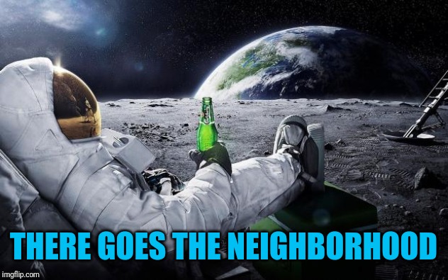 Chillin' Astronaut | THERE GOES THE NEIGHBORHOOD | image tagged in chillin' astronaut | made w/ Imgflip meme maker