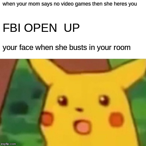 Surprised Pikachu Meme | when your mom says no video games then she heres you; FBI OPEN  UP; your face when she busts in your room | image tagged in memes,surprised pikachu | made w/ Imgflip meme maker