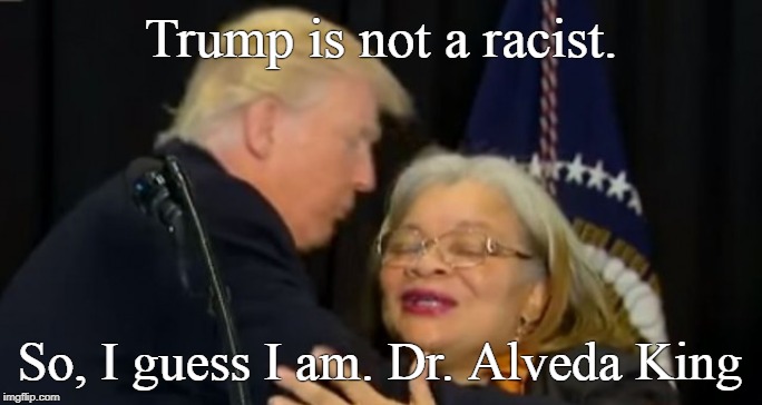trump king | Trump is not a racist. So, I guess I am. Dr. Alveda King | image tagged in trump king | made w/ Imgflip meme maker