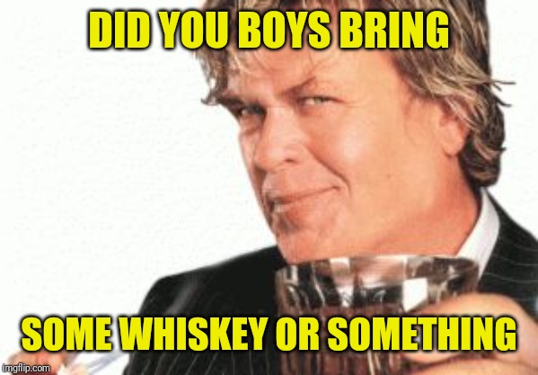 Ron white cigar whiskey  | DID YOU BOYS BRING SOME WHISKEY OR SOMETHING | image tagged in ron white cigar whiskey | made w/ Imgflip meme maker