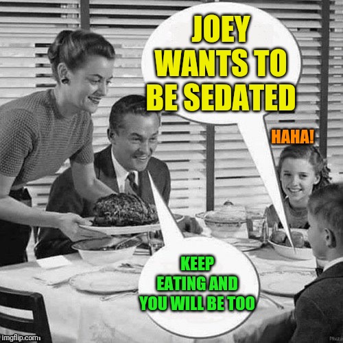 Vintage Family Dinner | JOEY WANTS TO BE SEDATED KEEP EATING AND YOU WILL BE TOO HAHA! | image tagged in vintage family dinner | made w/ Imgflip meme maker