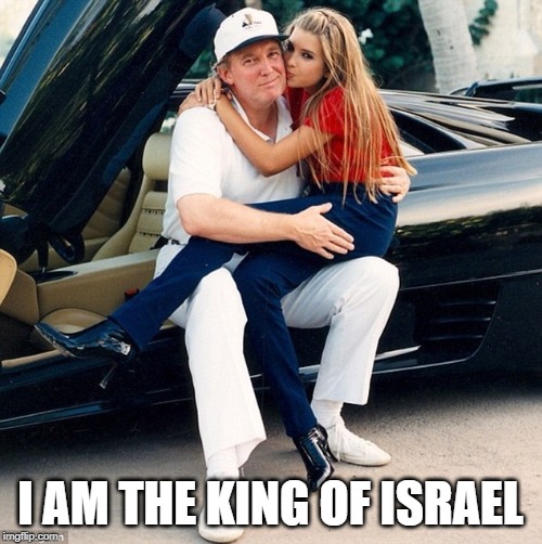 Trump Ivanka lap | I AM THE KING OF ISRAEL | image tagged in trump ivanka lap | made w/ Imgflip meme maker