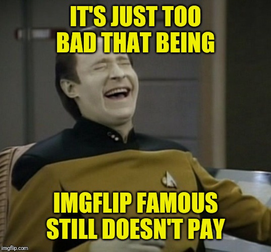 Data laughing | IT'S JUST TOO BAD THAT BEING IMGFLIP FAMOUS STILL DOESN'T PAY | image tagged in data laughing | made w/ Imgflip meme maker