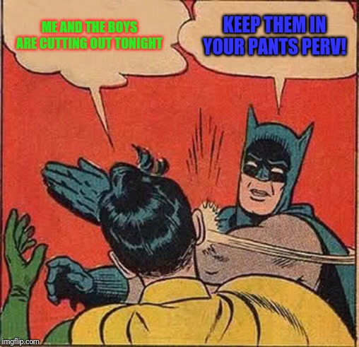 Batman Slapping Robin | ME AND THE BOYS ARE CUTTING OUT TONIGHT; KEEP THEM IN YOUR PANTS PERV! | image tagged in memes,batman slapping robin,me and the boys week | made w/ Imgflip meme maker
