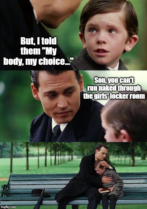 Finding Neverland Meme | But, I told them "My body, my choice..."; Son, you can't run naked through the girls' locker room | image tagged in memes,finding neverland | made w/ Imgflip meme maker