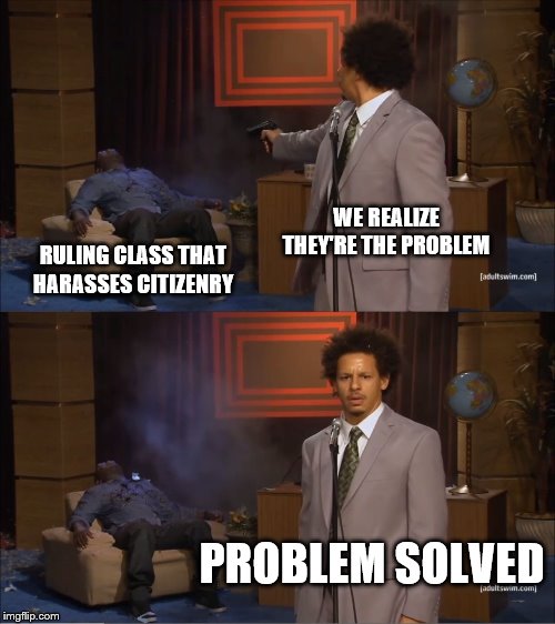 Who Killed Hannibal | WE REALIZE THEY'RE THE PROBLEM; RULING CLASS THAT HARASSES CITIZENRY; PROBLEM SOLVED | image tagged in memes,who killed hannibal | made w/ Imgflip meme maker