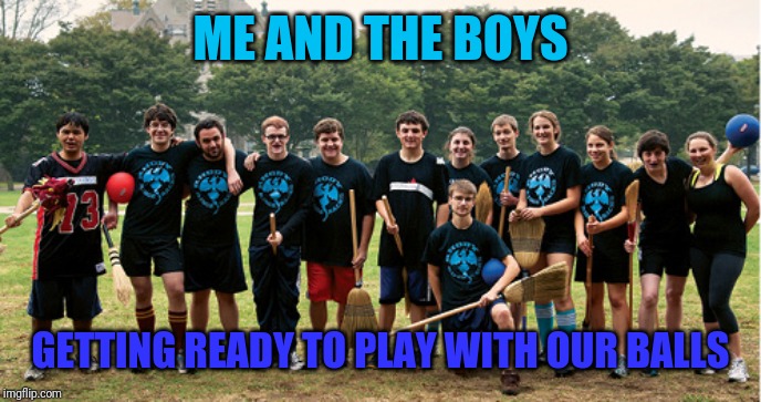 Quidditch anyone? | ME AND THE BOYS; GETTING READY TO PLAY WITH OUR BALLS | image tagged in me and the boys week | made w/ Imgflip meme maker