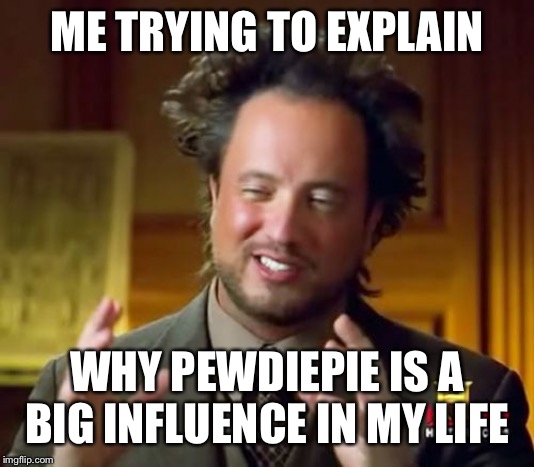 Ancient Aliens | ME TRYING TO EXPLAIN; WHY PEWDIEPIE IS A BIG INFLUENCE IN MY LIFE | image tagged in memes,ancient aliens | made w/ Imgflip meme maker