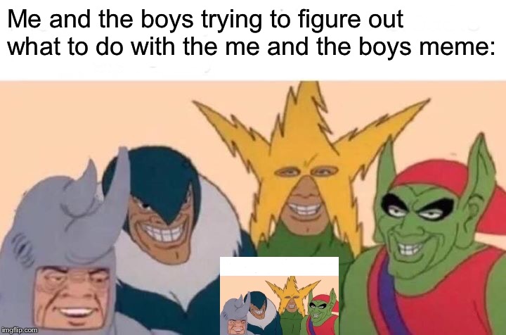 Me And The Boys Meme | Me and the boys trying to figure out what to do with the me and the boys meme: | image tagged in memes,me and the boys | made w/ Imgflip meme maker