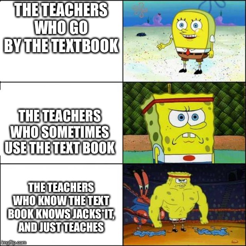 Spongebob strong | THE TEACHERS WHO GO BY THE TEXTBOOK; THE TEACHERS WHO SOMETIMES USE THE TEXT BOOK; THE TEACHERS WHO KNOW THE TEXT BOOK KNOWS JACKS*IT, AND JUST TEACHES | image tagged in spongebob strong | made w/ Imgflip meme maker