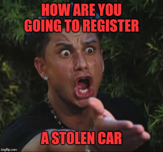 DJ Pauly D Meme | HOW ARE YOU GOING TO REGISTER A STOLEN CAR | image tagged in memes,dj pauly d | made w/ Imgflip meme maker