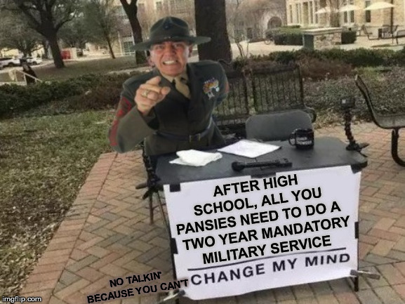 Can't Change Gunny's Mind | AFTER HIGH SCHOOL, ALL YOU PANSIES NEED TO DO A    TWO YEAR MANDATORY  MILITARY SERVICE; NO TALKIN' BECAUSE YOU CAN'T | image tagged in change my mind,memes,gunny,military,drill sergeant,he's right you know | made w/ Imgflip meme maker