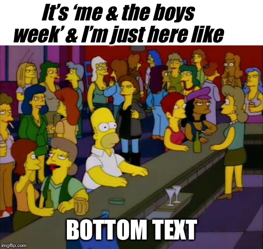 It’s ‘me & the boys week’ & I’m just here like; BOTTOM TEXT | image tagged in blank white template,homer simpson me on facebook | made w/ Imgflip meme maker
