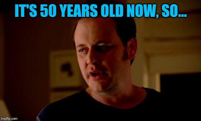 Jake from state farm | IT'S 50 YEARS OLD NOW, SO... | image tagged in jake from state farm | made w/ Imgflip meme maker