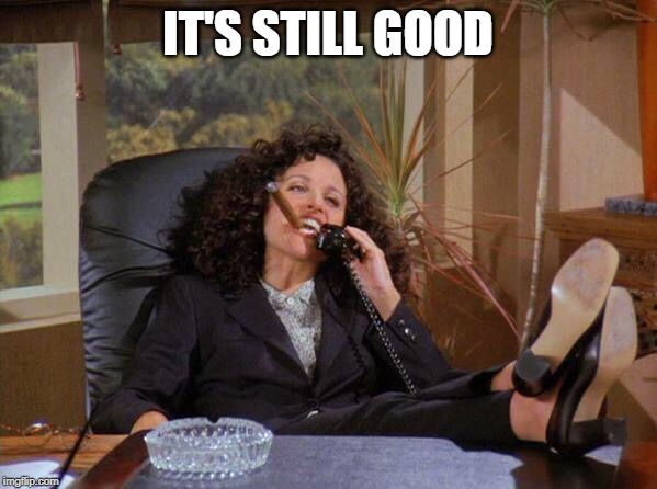 Elaine | IT'S STILL GOOD | image tagged in elaine | made w/ Imgflip meme maker