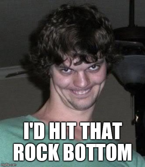 Creepy guy  | I'D HIT THAT ROCK BOTTOM | image tagged in creepy guy | made w/ Imgflip meme maker