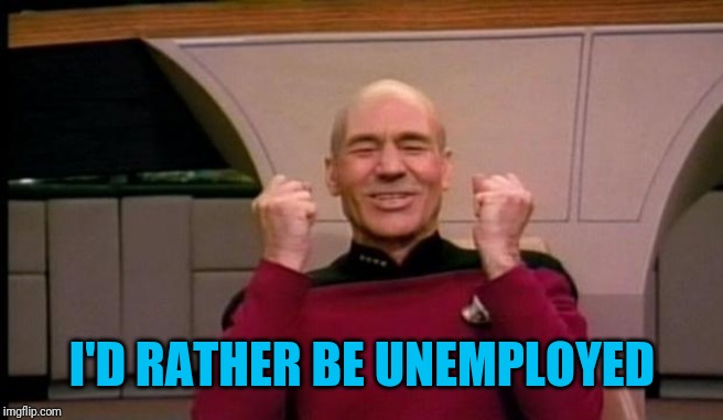 Excited Picard | I'D RATHER BE UNEMPLOYED | image tagged in excited picard | made w/ Imgflip meme maker