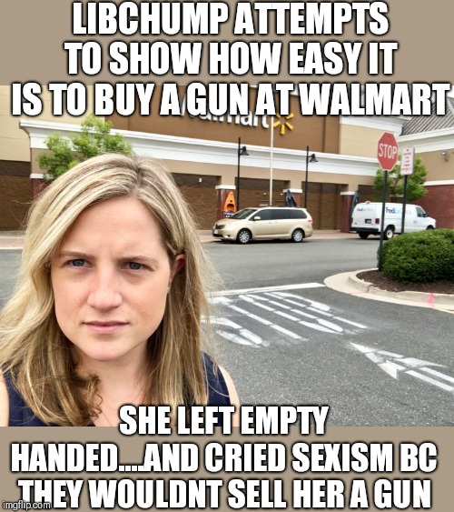 LIBCHUMP ATTEMPTS TO SHOW HOW EASY IT IS TO BUY A GUN AT WALMART; SHE LEFT EMPTY HANDED....AND CRIED SEXISM BC THEY WOULDNT SELL HER A GUN | image tagged in funny memes | made w/ Imgflip meme maker