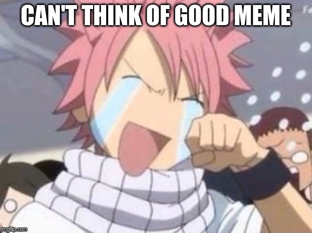 anime natsu fairy tail happy crying | CAN'T THINK OF GOOD MEME | image tagged in anime natsu fairy tail happy crying | made w/ Imgflip meme maker