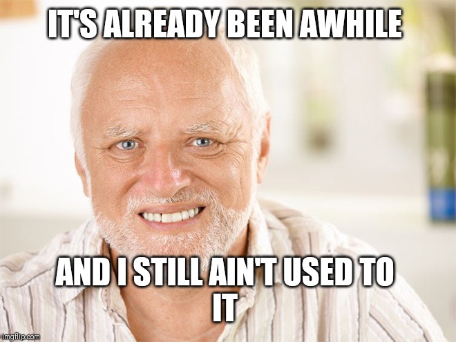 Awkward smiling old man | IT'S ALREADY BEEN AWHILE AND I STILL AIN'T USED TO 
IT | image tagged in awkward smiling old man | made w/ Imgflip meme maker