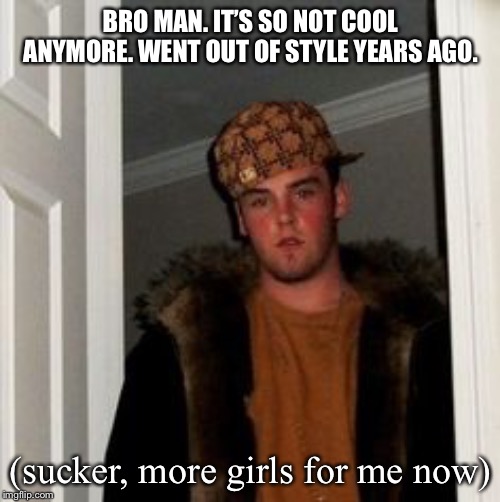 Ss | BRO MAN. IT’S SO NOT COOL ANYMORE. WENT OUT OF STYLE YEARS AGO. (sucker, more girls for me now) | image tagged in ss | made w/ Imgflip meme maker