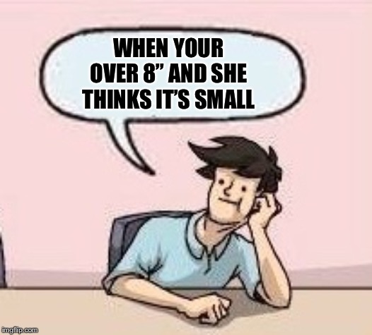 Boardroom Suggestion Guy | WHEN YOUR OVER 8” AND SHE THINKS IT’S SMALL | image tagged in boardroom suggestion guy | made w/ Imgflip meme maker