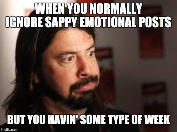 Dave Grohl Sigh Face | WHEN YOU NORMALLY IGNORE SAPPY EMOTIONAL POSTS; BUT YOU HAVIN' SOME TYPE OF WEEK | image tagged in dave grohl sigh face | made w/ Imgflip meme maker