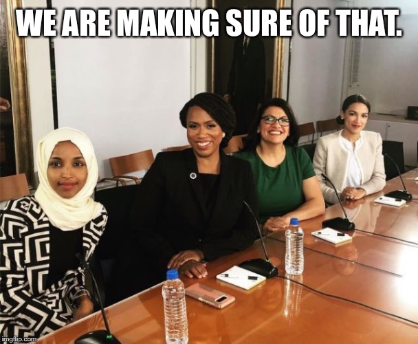 The Squad | WE ARE MAKING SURE OF THAT. | image tagged in the squad | made w/ Imgflip meme maker