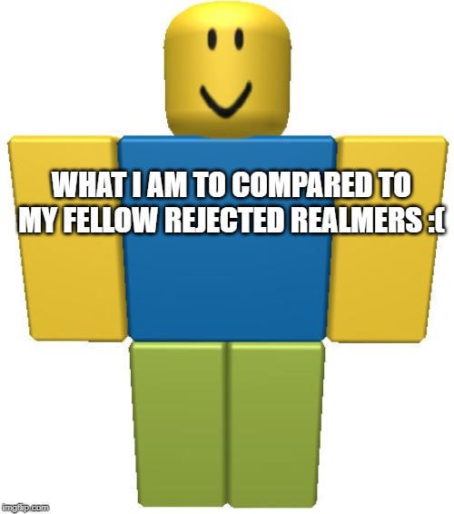 ROBLOX Noob | WHAT I AM TO COMPARED TO MY FELLOW REJECTED REALMERS :( | image tagged in roblox noob | made w/ Imgflip meme maker