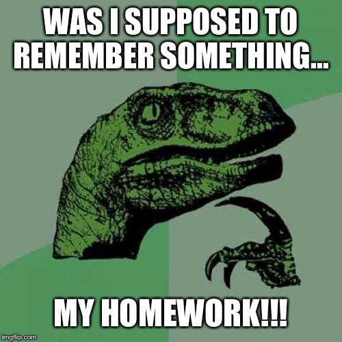 Philosoraptor | WAS I SUPPOSED TO REMEMBER SOMETHING... MY HOMEWORK!!! | image tagged in memes,philosoraptor | made w/ Imgflip meme maker