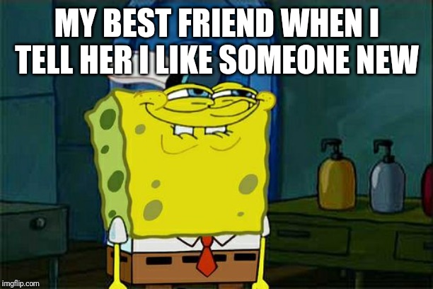 Don't You Squidward | MY BEST FRIEND WHEN I TELL HER I LIKE SOMEONE NEW | image tagged in memes,dont you squidward | made w/ Imgflip meme maker