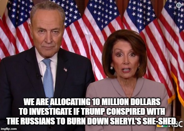 Trump Conspiracy | WE ARE ALLOCATING 10 MILLION DOLLARS TO INVESTIGATE IF TRUMP CONSPIRED WITH THE RUSSIANS TO BURN DOWN SHERYL'S SHE-SHED. | image tagged in chuck and nancy,russians,she-shed,president trump,donald trump | made w/ Imgflip meme maker